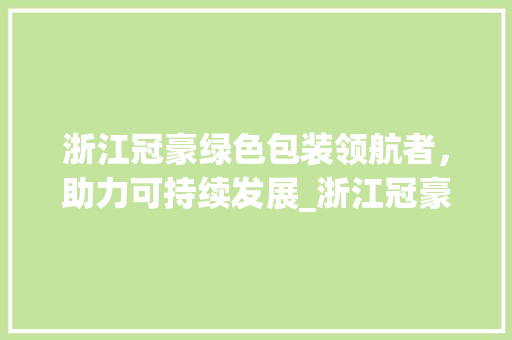 浙江冠豪绿色包装领航者，助力可持续发展_浙江冠豪关键词优化