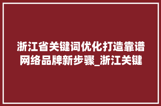 浙江省关键词优化打造靠谱网络品牌新步骤_浙江关键词优化靠谱