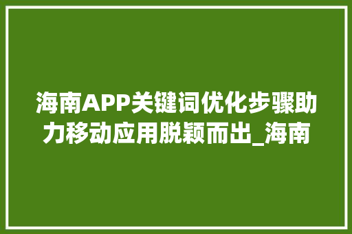 海南APP关键词优化步骤助力移动应用脱颖而出_海南app关键词优化