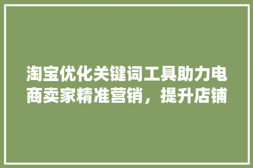 淘宝优化关键词工具助力电商卖家精准营销，提升店铺流量与转化率_淘宝优化关键词工具