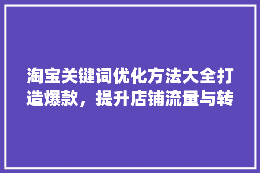 淘宝关键词优化方法大全打造爆款，提升店铺流量与转化率_淘宝关键词优化方法大全