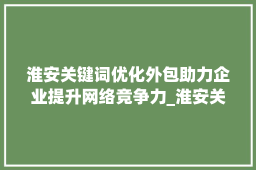 淮安关键词优化外包助力企业提升网络竞争力_淮安关键词优化外包  第1张