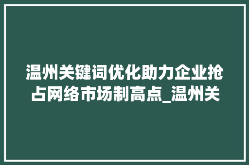 温州关键词优化助力企业抢占网络市场制高点_温州关键词优化是什么