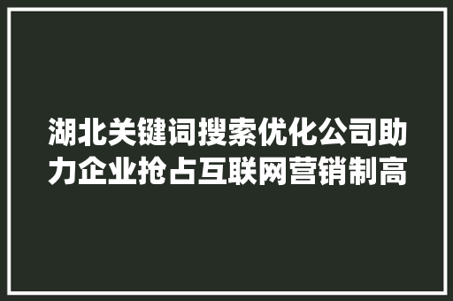 湖北关键词搜索优化公司助力企业抢占互联网营销制高点_湖北关键词搜索优化公司