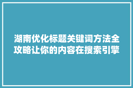 湖南优化标题关键词方法全攻略让你的内容在搜索引擎中脱颖而出_湖南优化标题关键词方法