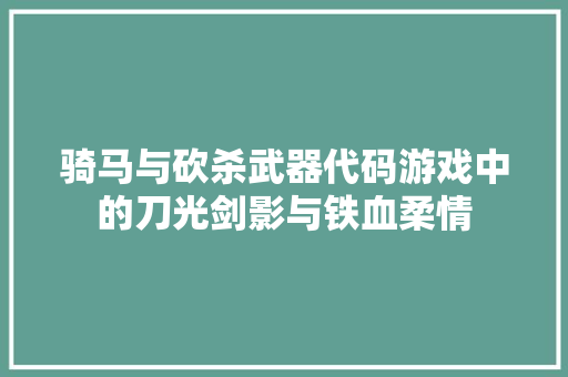 骑马与砍杀武器代码游戏中的刀光剑影与铁血柔情  第1张