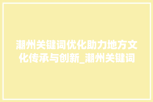 潮州关键词优化助力地方文化传承与创新_潮州关键词优化作用  第1张
