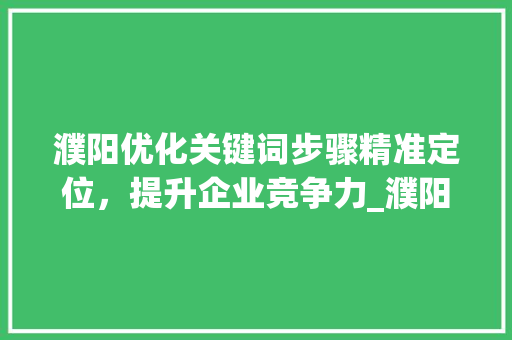 濮阳优化关键词步骤精准定位，提升企业竞争力_濮阳优化关键词单价