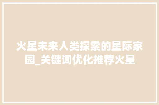 火星未来人类探索的星际家园_关键词优化推荐火星