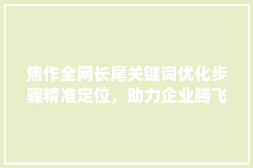 焦作全网长尾关键词优化步骤精准定位，助力企业腾飞_焦作全网长尾关键词优化
