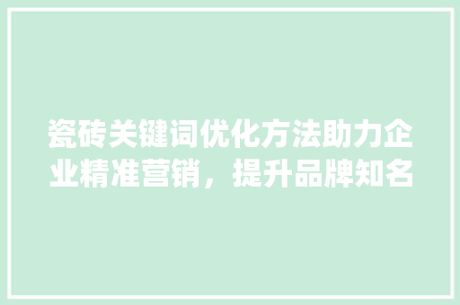 瓷砖关键词优化方法助力企业精准营销，提升品牌知名度_瓷砖关键词优化方法