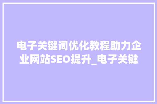 电子关键词优化教程助力企业网站SEO提升_电子关键词优化教程