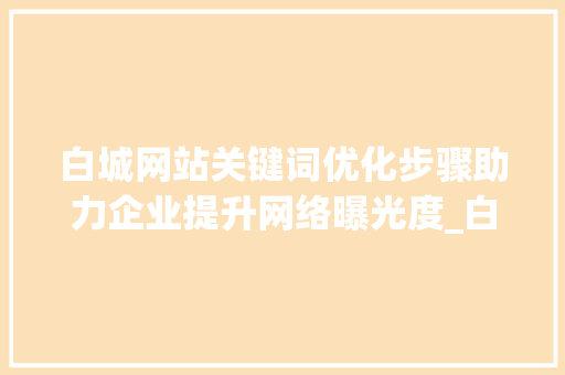 白城网站关键词优化步骤助力企业提升网络曝光度_白城网站关键词优化方法