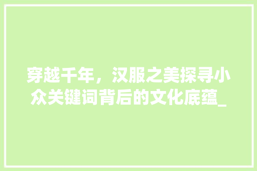 穿越千年，汉服之美探寻小众关键词背后的文化底蕴_小众汉服关键词优化