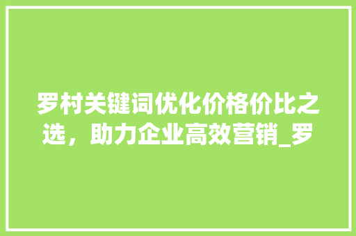 罗村关键词优化价格价比之选，助力企业高效营销_罗村关键词优化价格