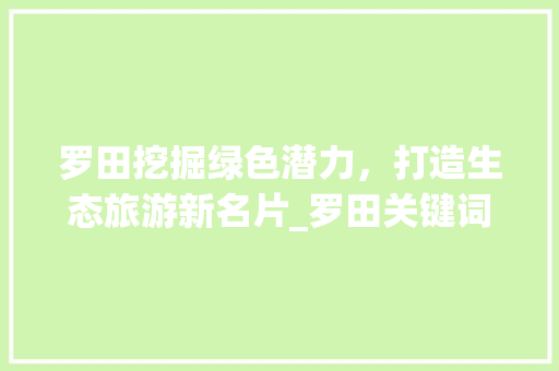 罗田挖掘绿色潜力，打造生态旅游新名片_罗田关键词优化资质