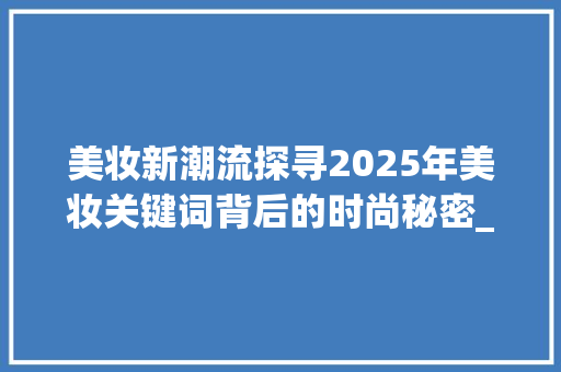美妆新潮流探寻2025年美妆关键词背后的时尚秘密_美妆关键词优化