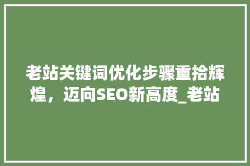 老站关键词优化步骤重拾辉煌，迈向SEO新高度_老站如何优化关键词