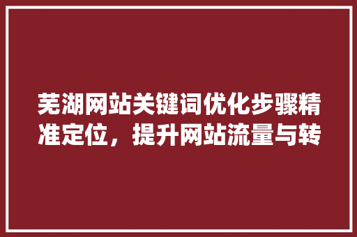 芜湖网站关键词优化步骤精准定位，提升网站流量与转化率_芜湖网站关键词怎么优化