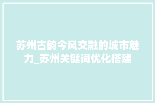 苏州古韵今风交融的城市魅力_苏州关键词优化搭建