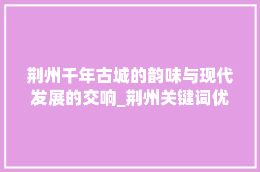 荆州千年古城的韵味与现代发展的交响_荆州关键词优化搜索  第1张