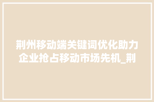 荆州移动端关键词优化助力企业抢占移动市场先机_荆州移动端关键词优化