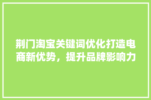 荆门淘宝关键词优化打造电商新优势，提升品牌影响力_荆门淘宝关键词优化排名