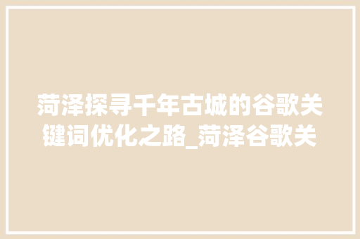 菏泽探寻千年古城的谷歌关键词优化之路_菏泽谷歌关键词优化  第1张