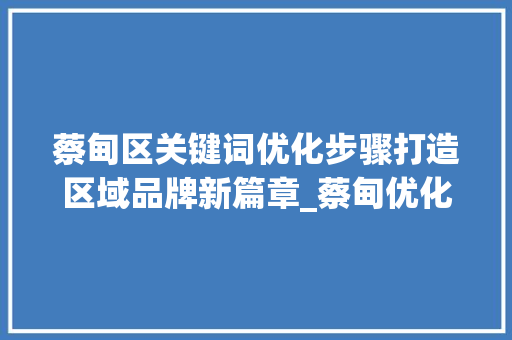 蔡甸区关键词优化步骤打造区域品牌新篇章_蔡甸优化关键词方法