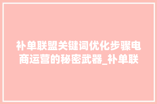 补单联盟关键词优化步骤电商运营的秘密武器_补单联盟关键词优化