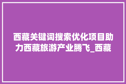 西藏关键词搜索优化项目助力西藏旅游产业腾飞_西藏关键词搜索优化项目