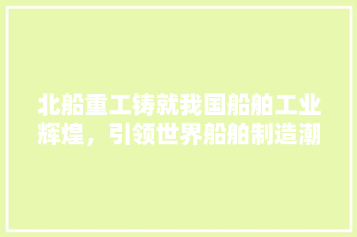 北船重工铸就我国船舶工业辉煌，引领世界船舶制造潮流