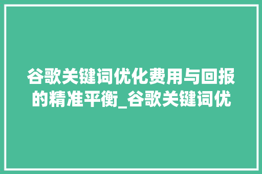 谷歌关键词优化费用与回报的精准平衡_谷歌关键词优化费用