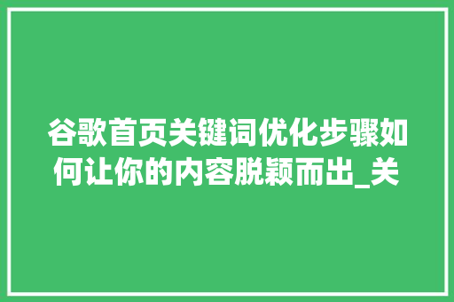 谷歌首页关键词优化步骤如何让你的内容脱颖而出_关键词优化到谷歌首页