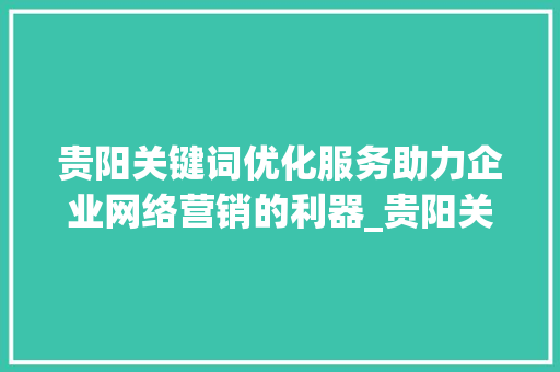 贵阳关键词优化服务助力企业网络营销的利器_贵阳关键词优化服务