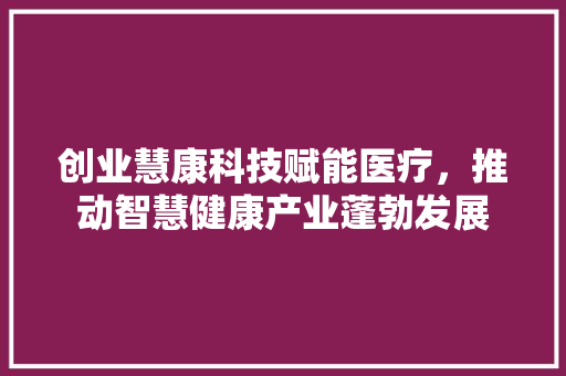 创业慧康科技赋能医疗，推动智慧健康产业蓬勃发展