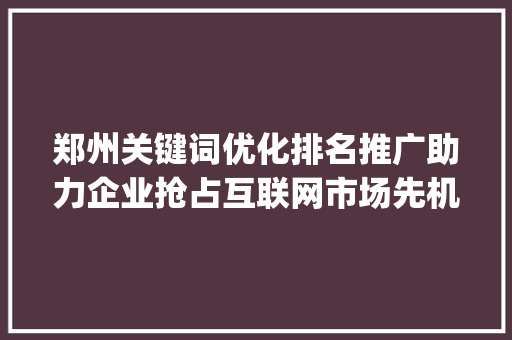 郑州关键词优化排名推广助力企业抢占互联网市场先机_郑州关键词优化排名推广