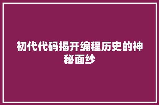 初代代码揭开编程历史的神秘面纱