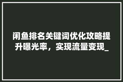 闲鱼排名关键词优化攻略提升曝光率，实现流量变现_闲鱼排名关键词优化