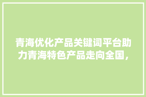 青海优化产品关键词平台助力青海特色产品走向全国，开启乡村振兴新篇章_青海优化产品关键词平台  第1张