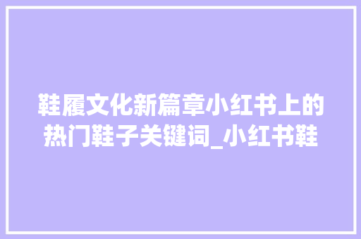 鞋履文化新篇章小红书上的热门鞋子关键词_小红书鞋子关键词优化