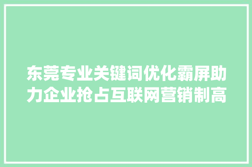 东莞专业关键词优化霸屏助力企业抢占互联网营销制高点_东莞专业关键词优化霸屏