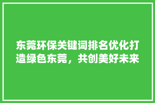 东莞环保关键词排名优化打造绿色东莞，共创美好未来_东莞环保关键词排名优化