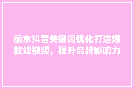 丽水抖音关键词优化打造爆款短视频，提升品牌影响力_丽水抖音关键词优化排名