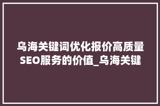 乌海关键词优化报价高质量SEO服务的价值_乌海关键词优化报价多少