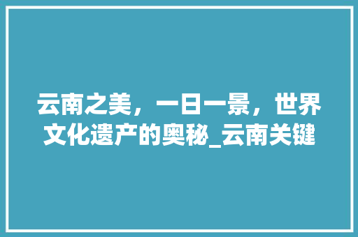 云南之美，一日一景，世界文化遗产的奥秘_云南关键词优化按天  第1张