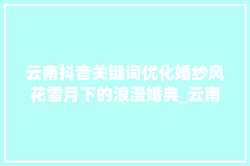 云南抖音关键词优化婚纱风花雪月下的浪漫婚典_云南抖音关键词优化婚纱  第1张
