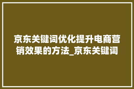 京东关键词优化提升电商营销效果的方法_京东关键词优化好建议