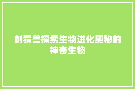 刺猬兽探索生物进化奥秘的神奇生物