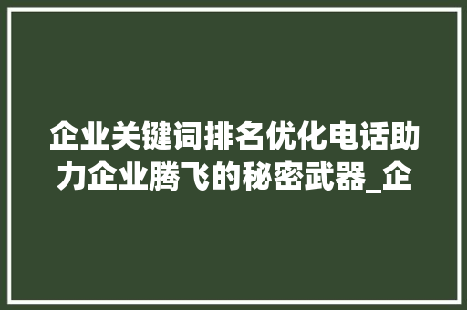 企业关键词排名优化电话助力企业腾飞的秘密武器_企业关键词排名优化电话